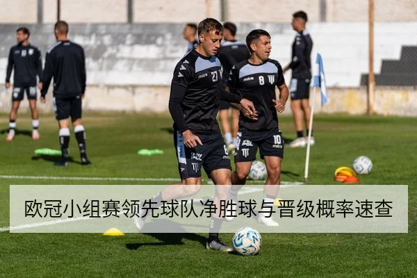 欧冠小组赛领先球队净胜球与晋级概率速查